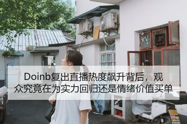 Doinb复出直播热度飙升背后，观众究竟在为实力回归还是情绪价值买单
